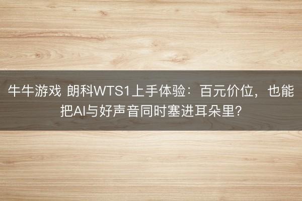 牛牛游戏 朗科WTS1上手体验：百元价位，也能把AI与好声音同时塞进耳朵里？