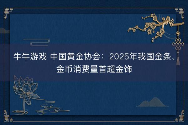 牛牛游戏 中国黄金协会:2025年我国金条、金币消费量首超金饰