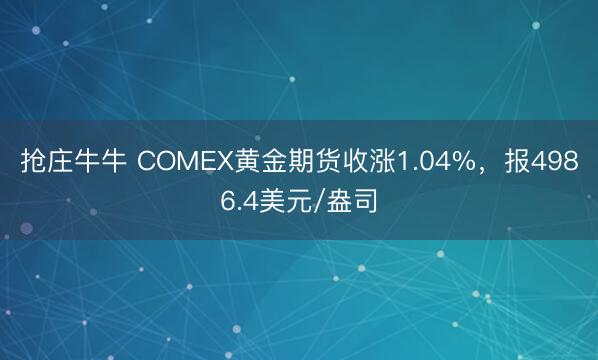 抢庄牛牛 COMEX黄金期货收涨1.04%，报4986.4美元/盎司