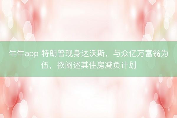 牛牛app 特朗普现身达沃斯，与众亿万富翁为伍，欲阐述其住房减负计划