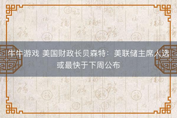 牛牛游戏 美国财政长贝森特：美联储主席人选或最快于下周公布