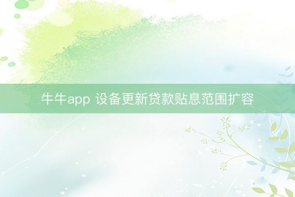 牛牛app 设备更新贷款贴息范围扩容