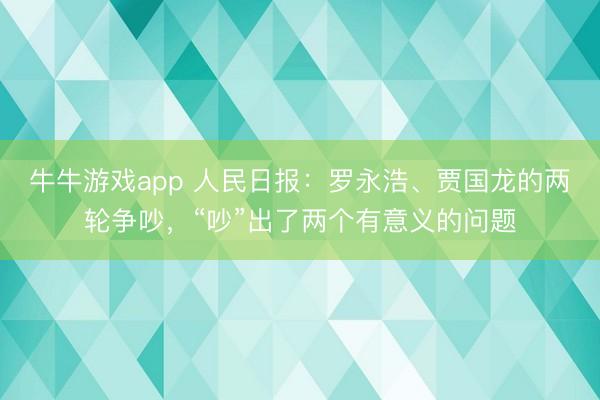 牛牛游戏app 人民日报：罗永浩、贾国龙的两轮争吵，“吵”出了两个有意义的问题