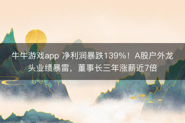 牛牛游戏app 净利润暴跌139%！A股户外龙头业绩暴雷，董事长三年涨薪近7倍