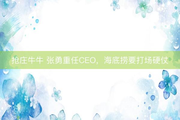 抢庄牛牛 张勇重任CEO，海底捞要打场硬仗