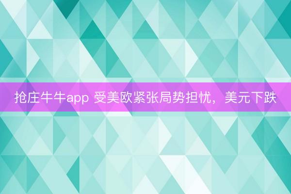抢庄牛牛app 受美欧紧张局势担忧，美元下跌