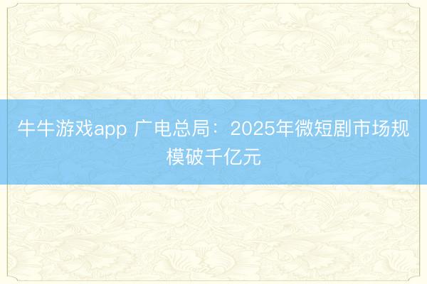 牛牛游戏app 广电总局：2025年微短剧市场规模破千亿元