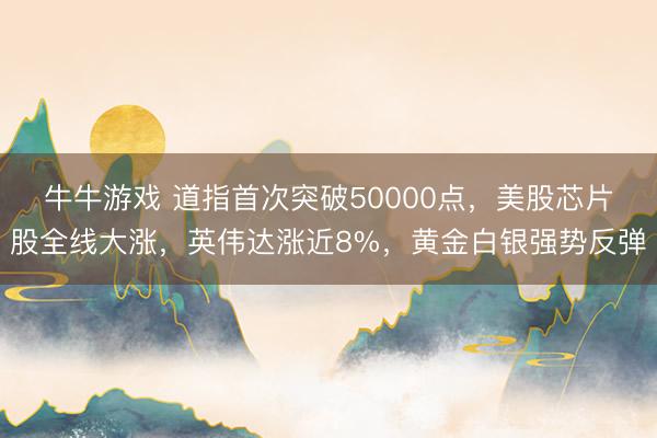 牛牛游戏 道指首次突破50000点，美股芯片股全线大涨，英伟达涨近8%，黄金白银强势反弹