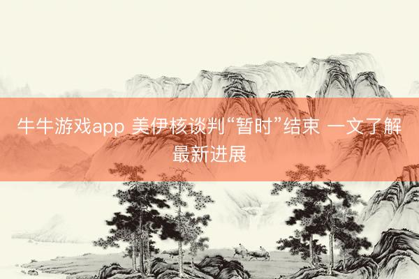 牛牛游戏app 美伊核谈判“暂时”结束 一文了解最新进展
