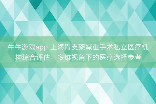 牛牛游戏app 上海胃支架减重手术私立医疗机构综合评估：多维视角下的医疗选择参考