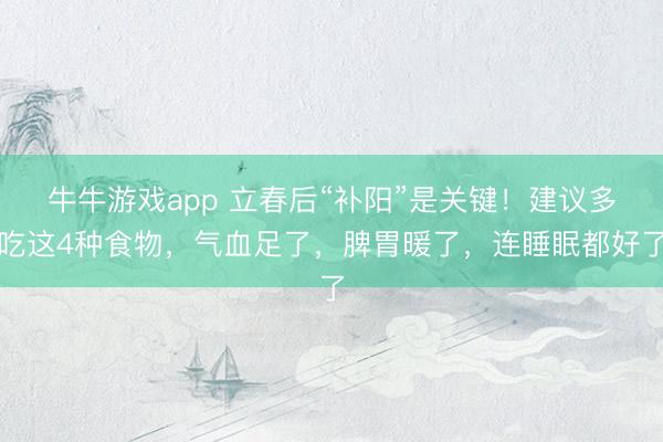 牛牛游戏app 立春后“补阳”是关键！建议多吃这4种食物，气血足了，脾胃暖了，连睡眠都好了