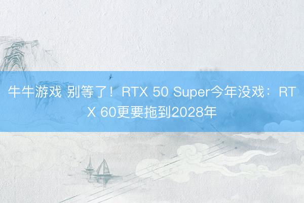牛牛游戏 别等了！RTX 50 Super今年没戏：RTX 60更要拖到2028年
