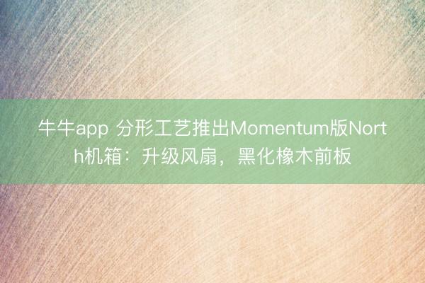 牛牛app 分形工艺推出Momentum版North机箱：升级风扇，黑化橡木前板
