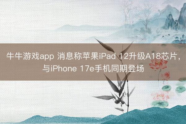 牛牛游戏app 消息称苹果iPad 12升级A18芯片,与iPhone 17e手机同期登场