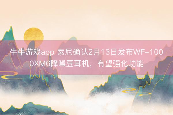 牛牛游戏app 索尼确认2月13日发布WF-1000XM6降噪豆耳机,有望强化功能