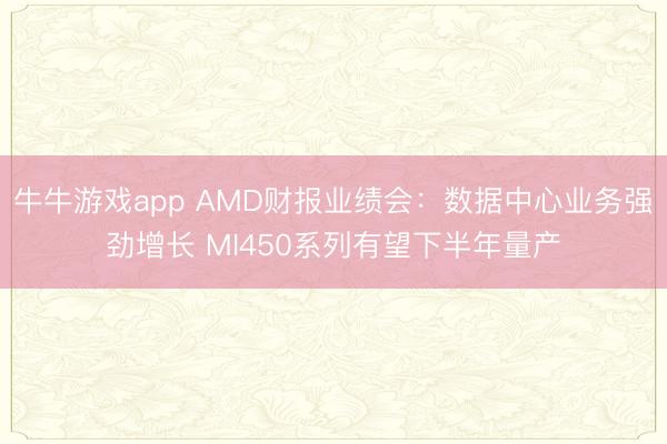 牛牛游戏app AMD财报业绩会：数据中心业务强劲增长 MI450系列有望下半年量产