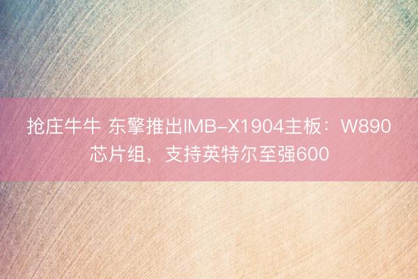 抢庄牛牛 东擎推出IMB-X1904主板：W890芯片组，支持英特尔至强600