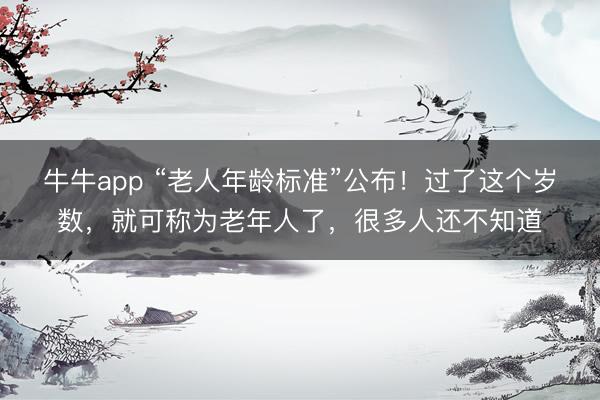 牛牛app “老人年龄标准”公布！过了这个岁数，就可称为老年人了，很多人还不知道