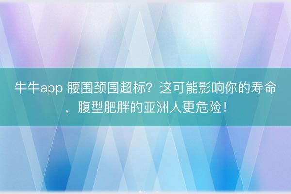 牛牛app 腰围颈围超标?这可能影响你的寿命,腹型肥胖的亚洲人更危险!