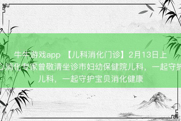 牛牛游戏app 【儿科消化门诊】2月13日上海儿童医学中心消化专家曾敬清坐诊市妇幼保健院儿科，一起守护宝贝消化健康