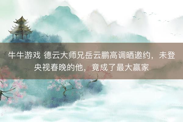牛牛游戏 德云大师兄岳云鹏高调晒邀约,未登央视春晚的他,竟成了最大赢家