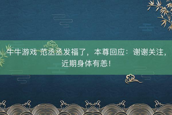 牛牛游戏 范丞丞发福了,本尊回应:谢谢关注,近期身体有恙!