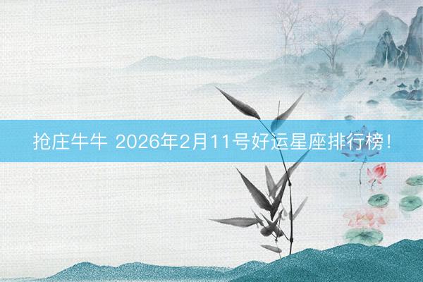 抢庄牛牛 2026年2月11号好运星座排行榜！