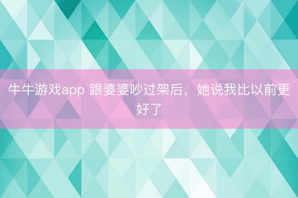 牛牛游戏app 跟婆婆吵过架后,她说我比以前更好了