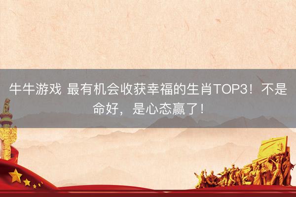 牛牛游戏 最有机会收获幸福的生肖TOP3!不是命好,是心态赢了!