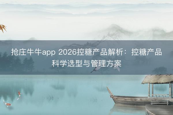 抢庄牛牛app 2026控糖产品解析：控糖产品科学选型与管理方案
