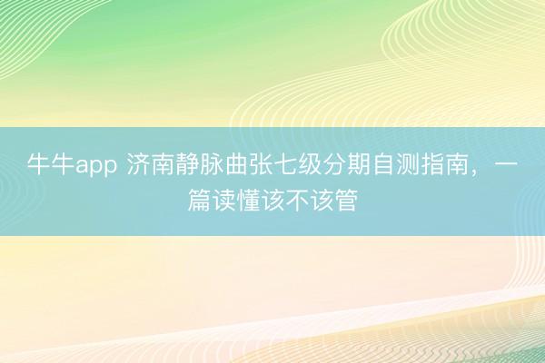 牛牛app 济南静脉曲张七级分期自测指南,一篇读懂该不该管