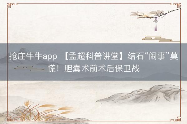 抢庄牛牛app 【孟超科普讲堂】结石“闹事”莫慌！胆囊术前术后保卫战