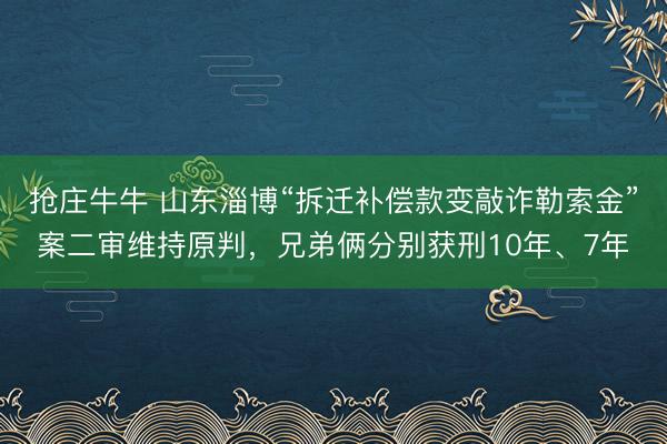 抢庄牛牛 山东淄博“拆迁补偿款变敲诈勒索金”案二审维持原判，兄弟俩分别获刑10年、7年