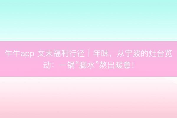 牛牛app 文末福利行径｜年味，从宁波的灶台览动：一锅“脚水”熬出暖意！