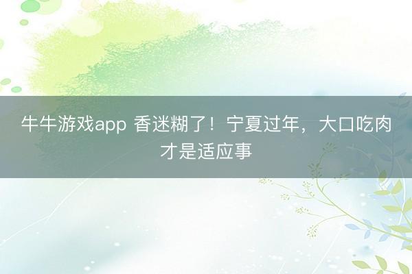 牛牛游戏app 香迷糊了！宁夏过年，大口吃肉才是适应事