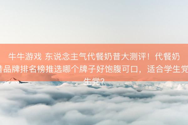牛牛游戏 东说念主气代餐奶昔大测评！代餐奶昔品牌排名榜推选哪个牌子好饱腹可口，适合学生党？