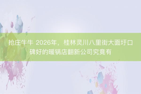 抢庄牛牛 2026年，桂林灵川八里街大面圩口碑好的暖锅店翻新公司究竟有