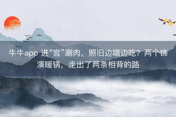 牛牛app 进“宫”涮肉，照旧边唱边吃？两个饰演暖锅，走出了两条相背的路