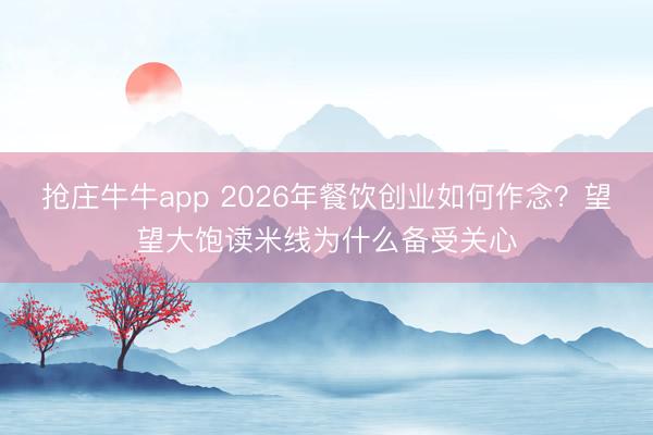 抢庄牛牛app 2026年餐饮创业如何作念？望望大饱读米线为什么备受关心