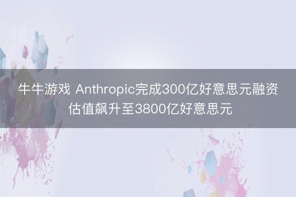 牛牛游戏 Anthropic完成300亿好意思元融资 估值飙升至3800亿好意思元