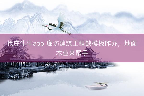 抢庄牛牛app 廊坊建筑工程缺模板咋办，地面木业来帮手
