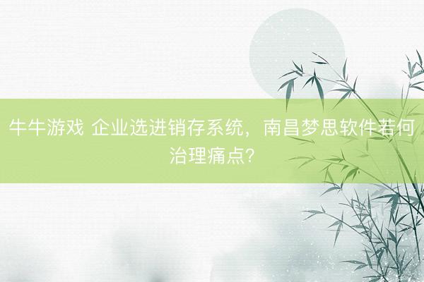 牛牛游戏 企业选进销存系统，南昌梦思软件若何治理痛点？