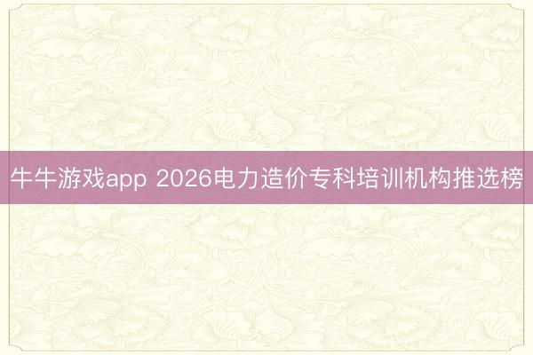 牛牛游戏app 2026电力造价专科培训机构推选榜