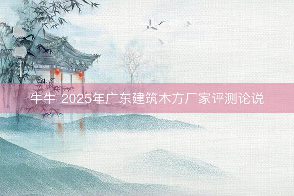牛牛 2025年广东建筑木方厂家评测论说