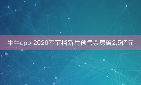 牛牛app 2026春节档新片预售票房破2.5亿元
