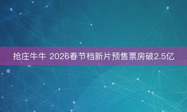 抢庄牛牛 2026春节档新片预售票房破2.5亿