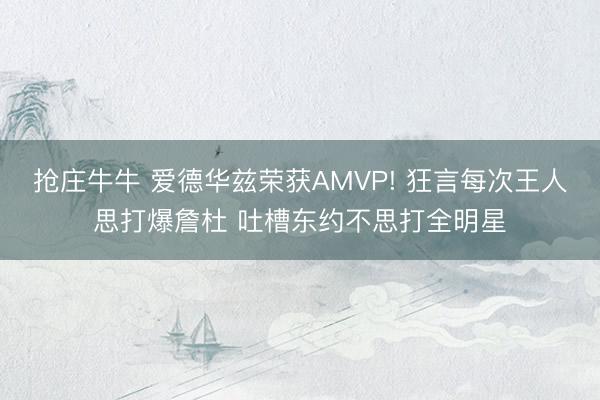 抢庄牛牛 爱德华兹荣获AMVP! 狂言每次王人思打爆詹杜 吐槽东约不思打全明星