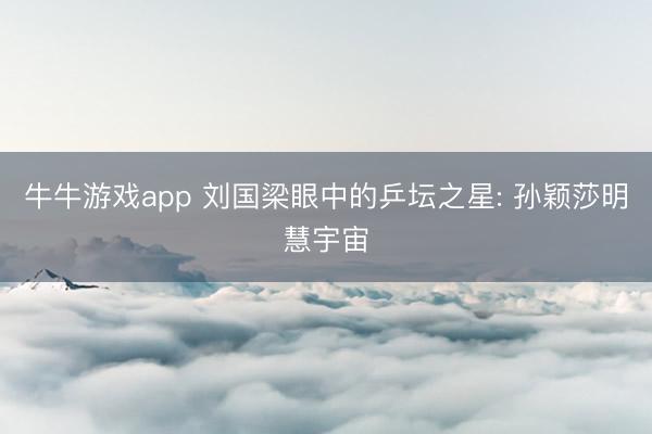 牛牛游戏app 刘国梁眼中的乒坛之星: 孙颖莎明慧宇宙