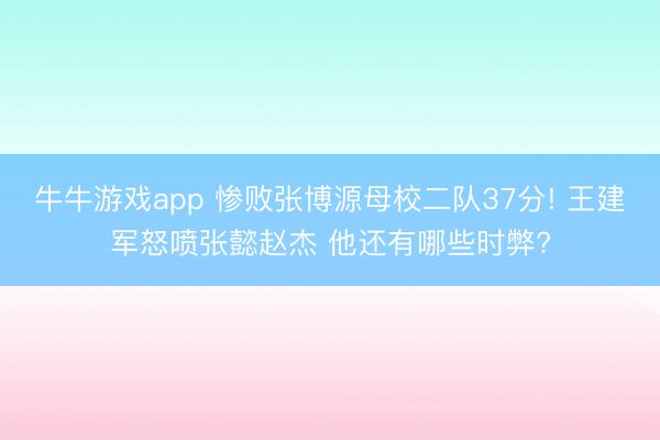 牛牛游戏app 惨败张博源母校二队37分! 王建军怒喷张懿赵杰 他还有哪些时弊?