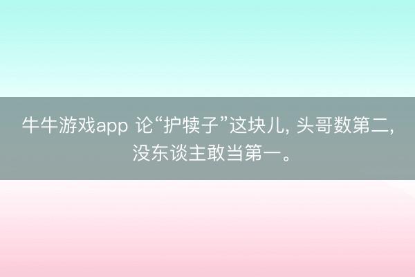 牛牛游戏app 论“护犊子”这块儿， 头哥数第二， 没东谈主敢当第一。